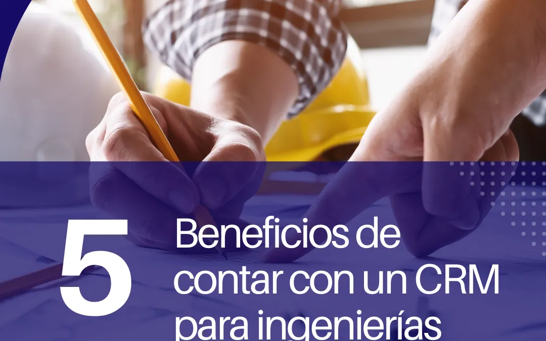 5 Beneficios de contar con un CRM para ingenierías y consultoras