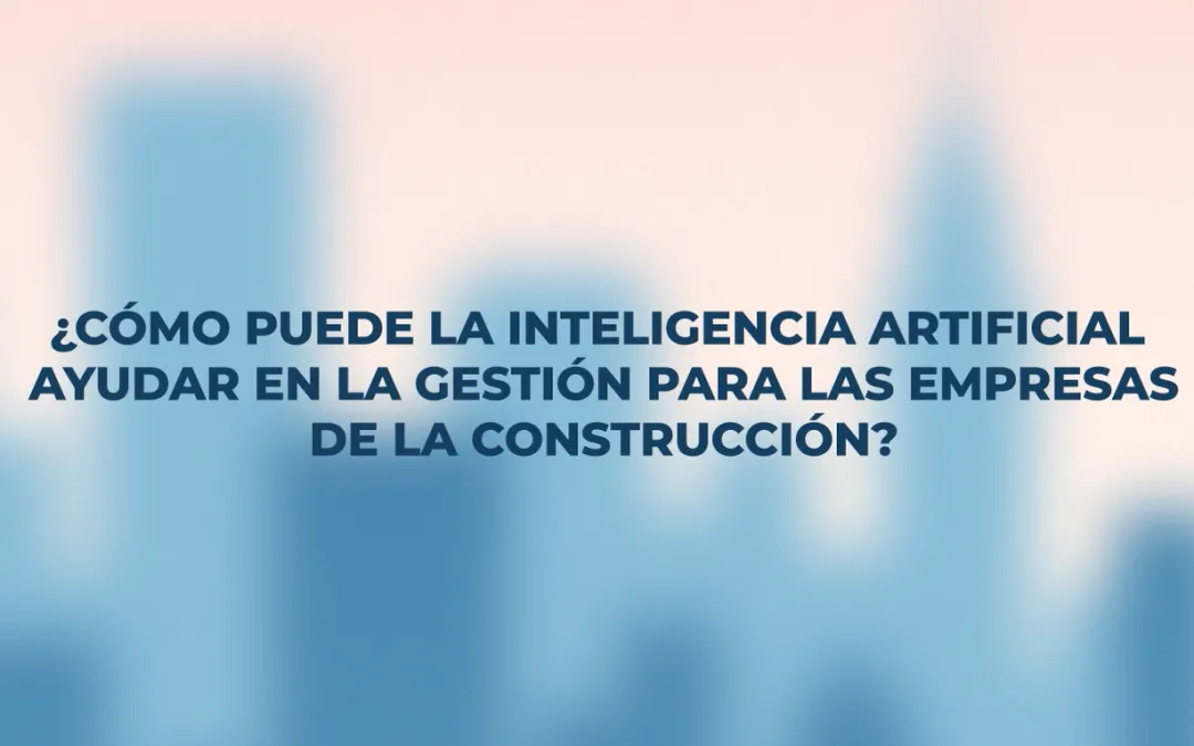 ¿Cómo puede la IA ayudar en la gestión para las empresas de construcción?